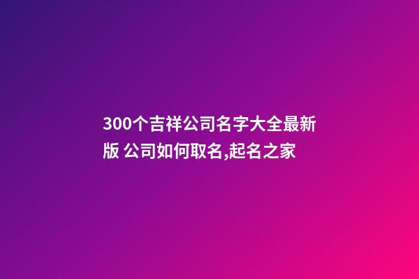 300个吉祥公司名字大全最新版 公司如何取名,起名之家-第1张-公司起名-玄机派